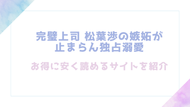 完璧上司 松葉渉の嫉妬が止まらん独占溺愛を無料でrawやhitomiで漫画が読めるか検証【ハシモトケンジ】